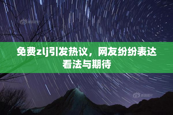 免费zlj引发热议，网友纷纷表达看法与期待