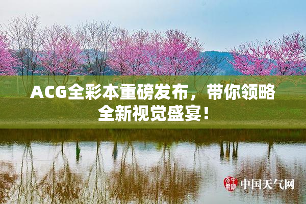 ACG全彩本重磅发布，带你领略全新视觉盛宴！