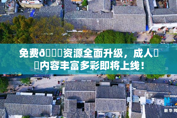 免费🔞资源全面升级，成人❌‌内容丰富多彩即将上线！