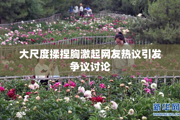 大尺度揉捏胸激起网友热议引发争议讨论