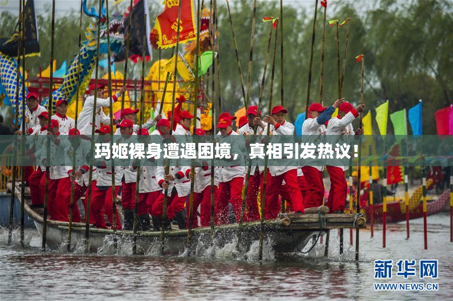 玛姬裸身遭遇困境，真相引发热议！