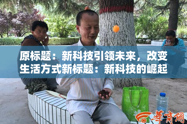 原标题：新科技引领未来，改变生活方式新标题：新科技的崛起，生活方式迎来改变