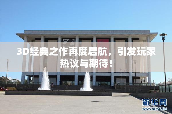 3D经典之作再度启航，引发玩家热议与期待！