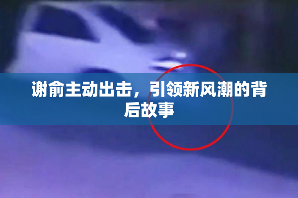 谢俞主动出击，引领新风潮的背后故事