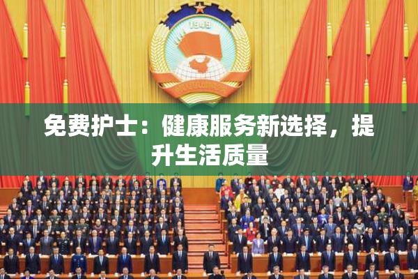免费护士：健康服务新选择，提升生活质量