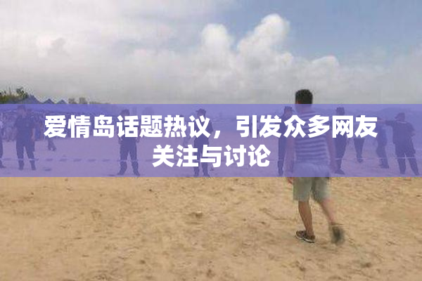 爱情岛话题热议，引发众多网友关注与讨论