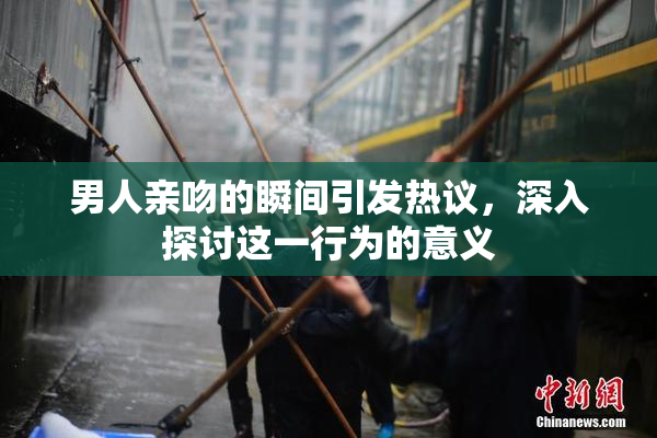 男人亲吻的瞬间引发热议，深入探讨这一行为的意义