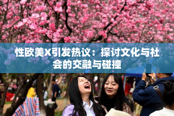 性欧美X引发热议：探讨文化与社会的交融与碰撞