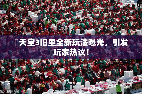 妺天堂3旧里全新玩法曝光，引发玩家热议！