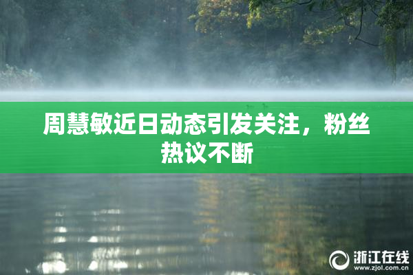 周慧敏近日动态引发关注，粉丝热议不断