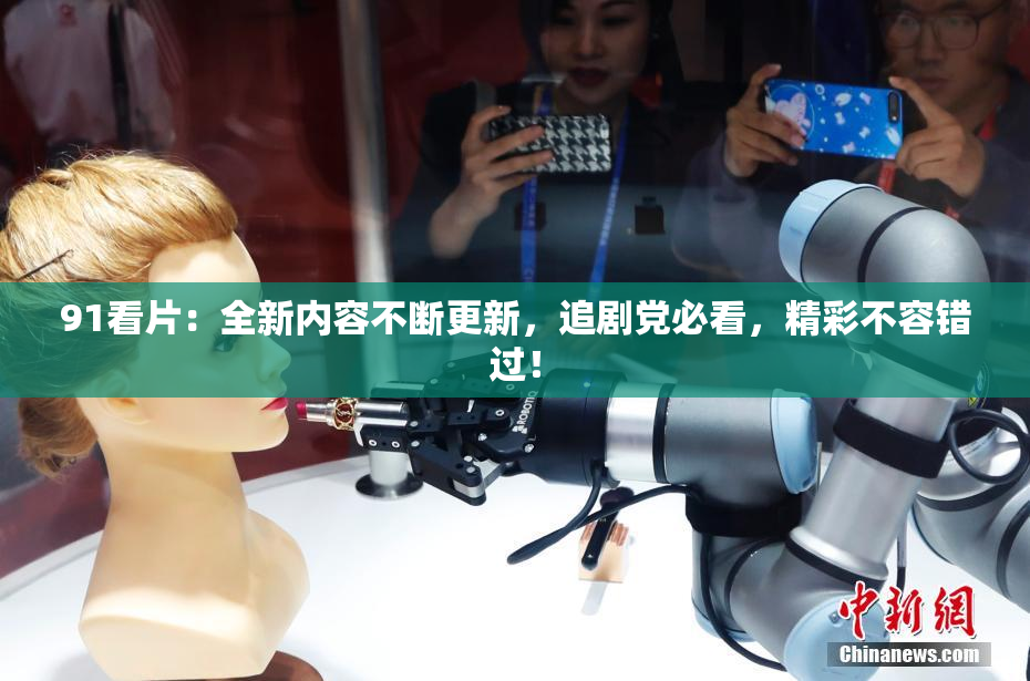 91看片：全新内容不断更新，追剧党必看，精彩不容错过！