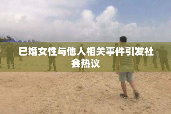 已婚女性与他人相关事件引发社会热议
