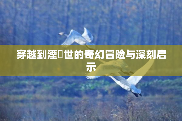 穿越到湮婸世的奇幻冒险与深刻启示