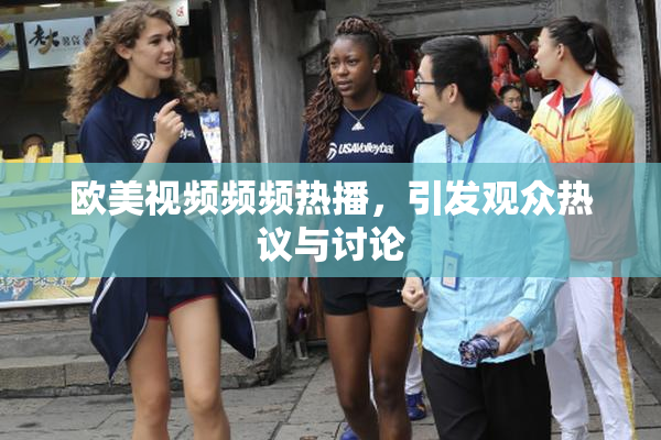 欧美视频频频热播，引发观众热议与讨论