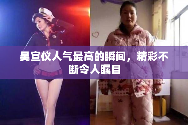 吴宣仪人气最高的瞬间，精彩不断令人瞩目