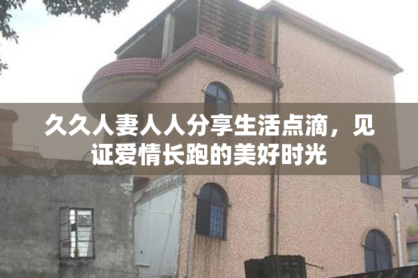 久久人妻人人分享生活点滴，见证爱情长跑的美好时光