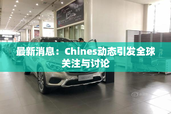 最新消息：Chines动态引发全球关注与讨论