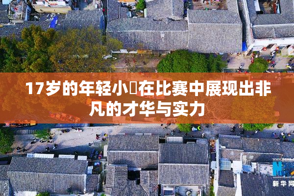 17岁的年轻小泬在比赛中展现出非凡的才华与实力
