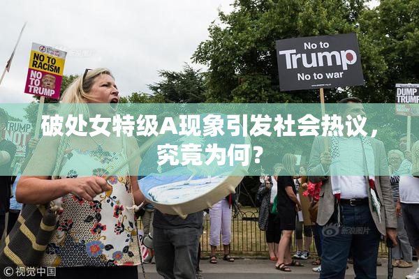 破处女特级A现象引发社会热议，究竟为何？