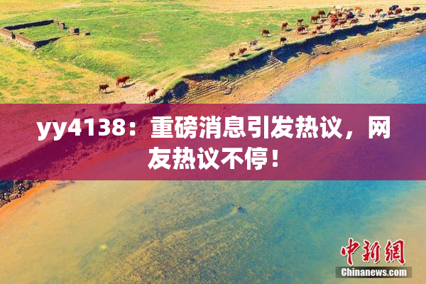 yy4138：重磅消息引发热议，网友热议不停！