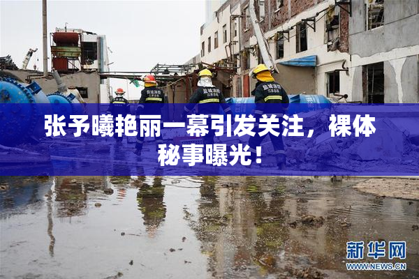 张予曦艳丽一幕引发关注，裸体秘事曝光！