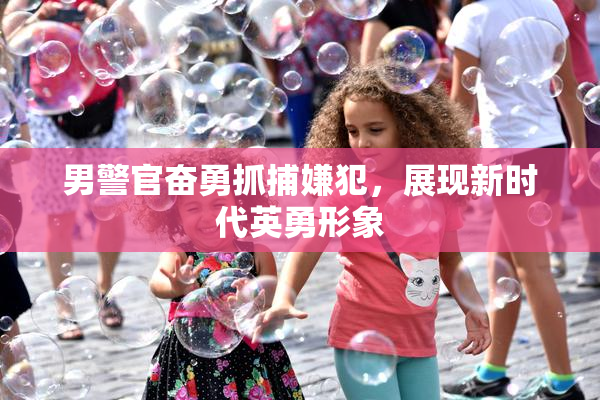 男警官奋勇抓捕嫌犯，展现新时代英勇形象
