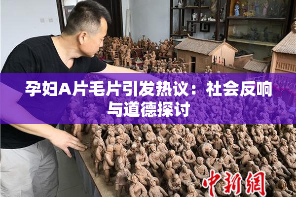 孕妇A片毛片引发热议：社会反响与道德探讨