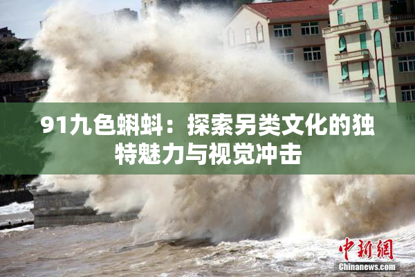 91九色蝌蚪：探索另类文化的独特魅力与视觉冲击