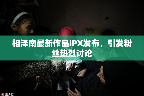 相泽南最新作品IPX发布，引发粉丝热烈讨论