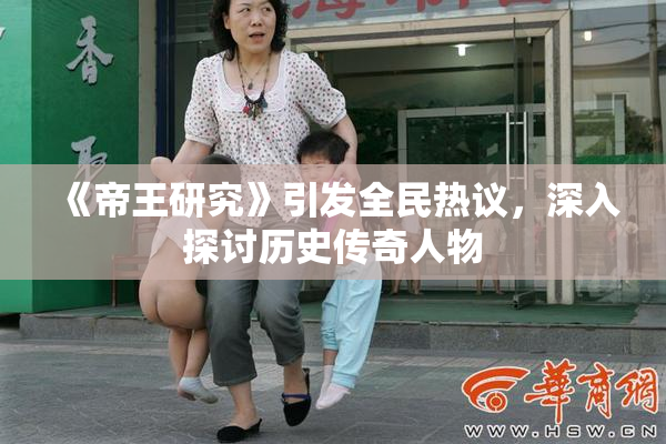 《帝王研究》引发全民热议，深入探讨历史传奇人物