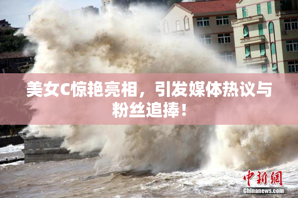 美女C惊艳亮相，引发媒体热议与粉丝追捧！