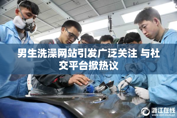 男生洗澡网站引发广泛关注 与社交平台掀热议