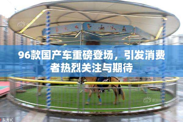 96款国产车重磅登场，引发消费者热烈关注与期待