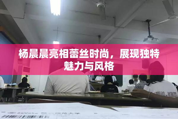 杨晨晨亮相蕾丝时尚，展现独特魅力与风格