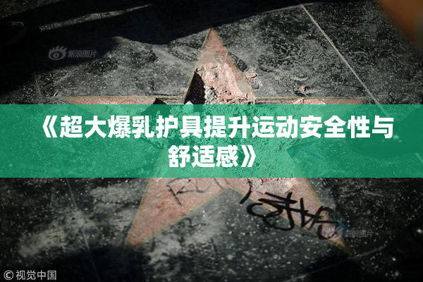 《超大爆乳护具提升运动安全性与舒适感》