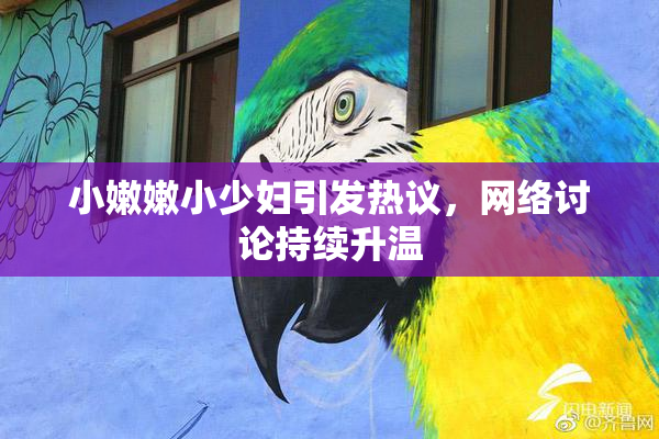 小嫩嫩小少妇引发热议，网络讨论持续升温