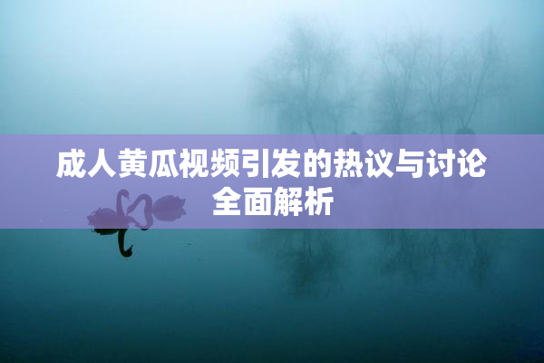 成人黄瓜视频引发的热议与讨论全面解析