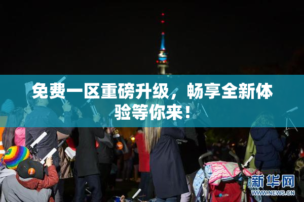 免费一区重磅升级，畅享全新体验等你来！