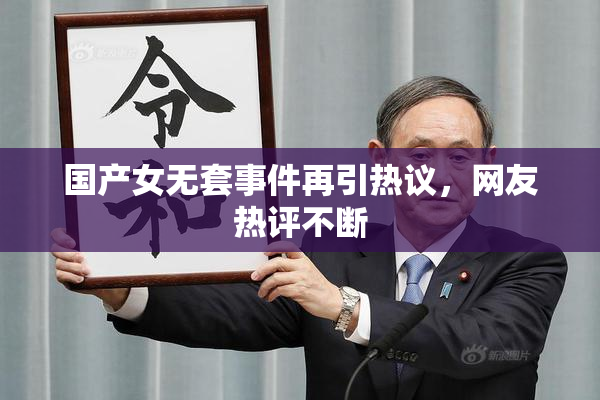 国产女无套事件再引热议，网友热评不断