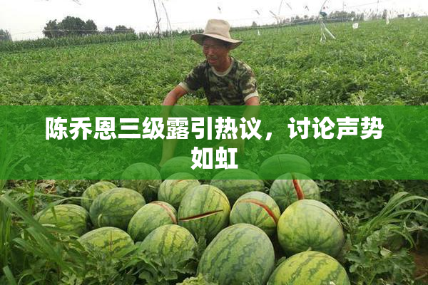 陈乔恩三级露引热议，讨论声势如虹