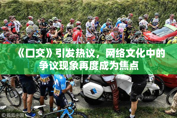 《囗交》引发热议，网络文化中的争议现象再度成为焦点