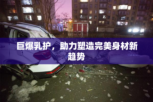 巨爆乳护，助力塑造完美身材新趋势