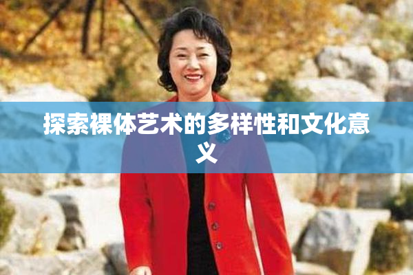 探索裸体艺术的多样性和文化意义