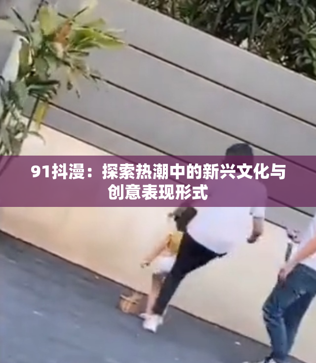 91抖漫：探索热潮中的新兴文化与创意表现形式