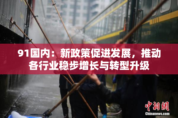 91国内：新政策促进发展，推动各行业稳步增长与转型升级