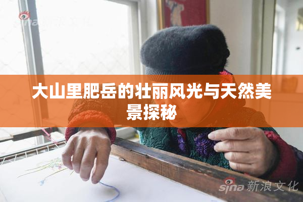 大山里肥岳的壮丽风光与天然美景探秘