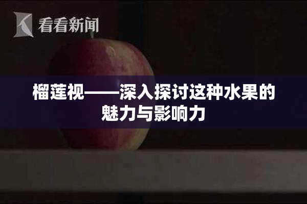 榴莲视——深入探讨这种水果的魅力与影响力