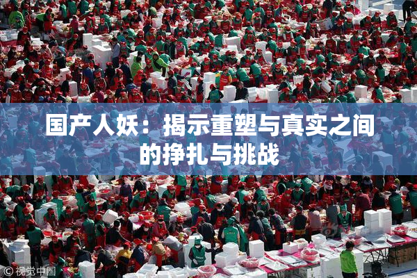 国产人妖：揭示重塑与真实之间的挣扎与挑战
