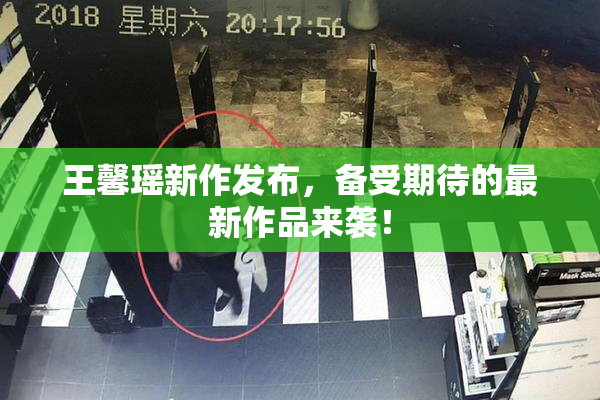 王馨瑶新作发布，备受期待的最新作品来袭！