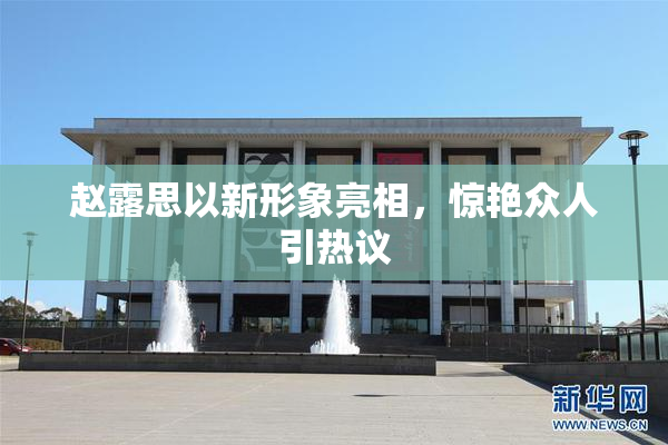 赵露思以新形象亮相，惊艳众人引热议